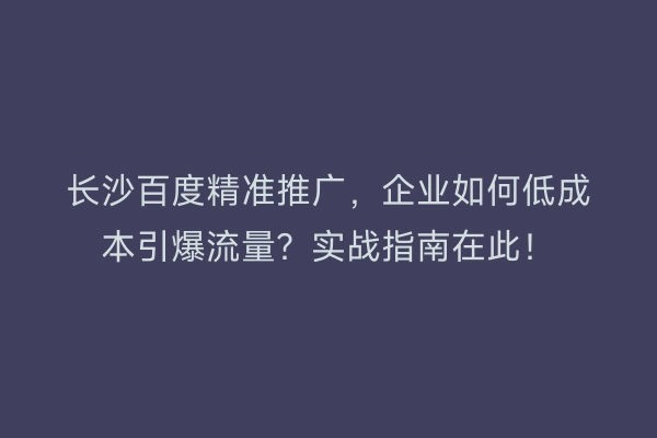 长沙百度精准推广，企业如何低成本引爆流量？实战指南在此！