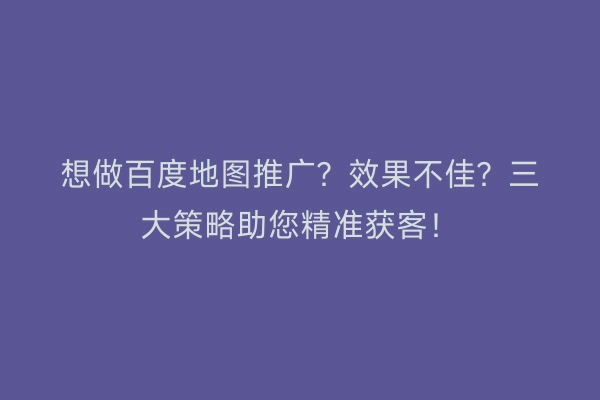 想做百度地图推广？效果不佳？三大策略助您精准获客！