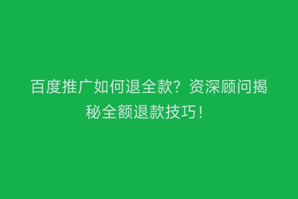 百度推广如何退全款？资深顾问揭秘全额退款技巧！