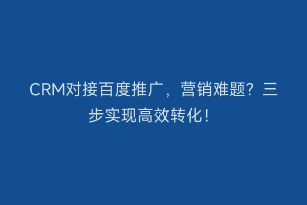 CRM对接百度推广，营销难题？三步实现高效转化！