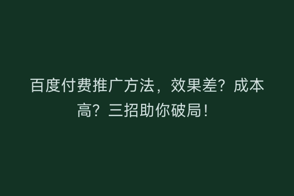 百度付费推广方法，效果差？成本高？三招助你破局！
