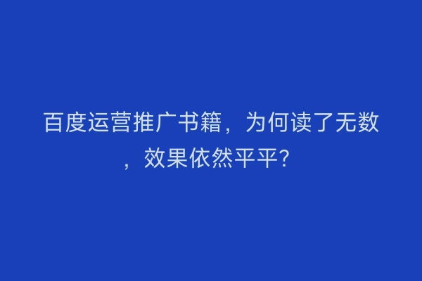 百度运营推广书籍，为何读了无数，效果依然平平？