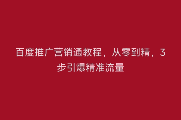 百度推广营销通教程，从零到精，3步引爆精准流量