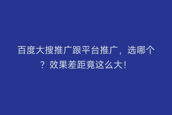 百度大搜推广跟平台推广，选哪个？效果差距竟这么大！