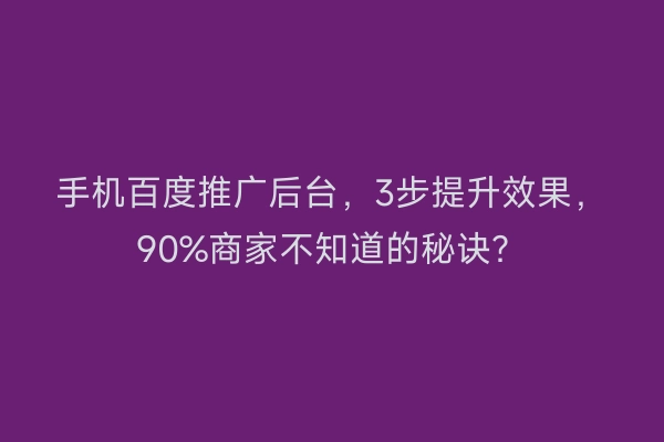手机百度推广后台，3步提升效果，90%商家不知道的秘诀？