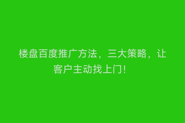 楼盘百度推广方法，三大策略，让客户主动找上门！