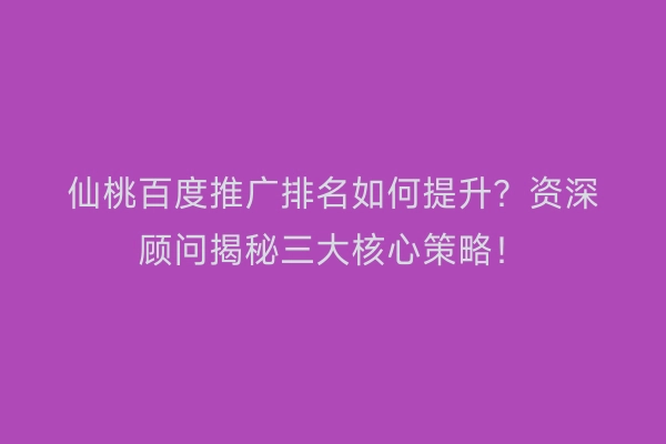 仙桃百度推广排名如何提升？资深顾问揭秘三大核心策略！