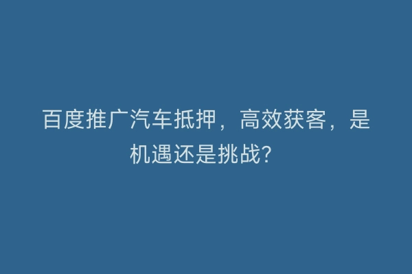 百度推广汽车抵押，高效获客，是机遇还是挑战？