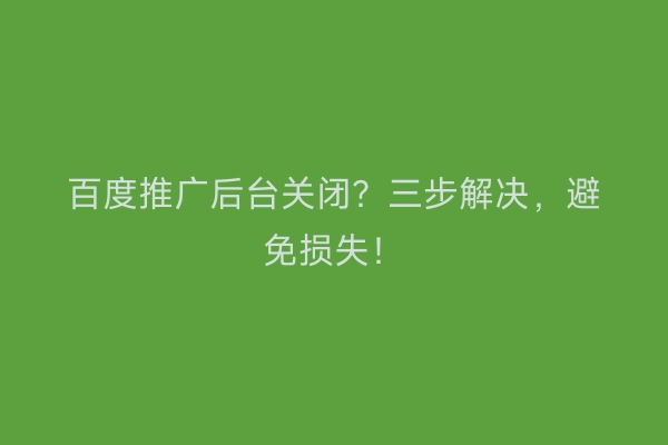 百度推广后台关闭？三步解决，避免损失！