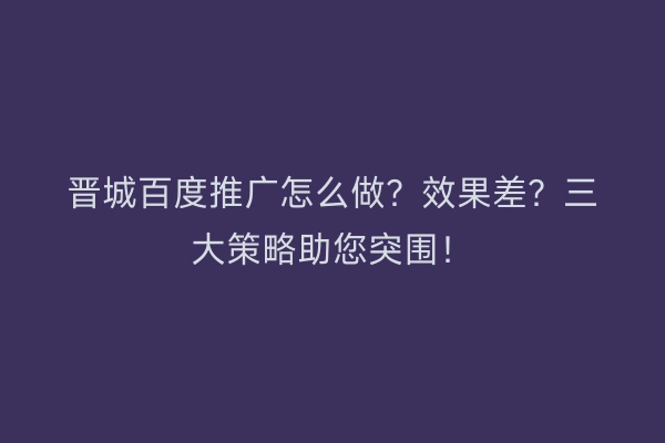 晋城百度推广怎么做？效果差？三大策略助您突围！