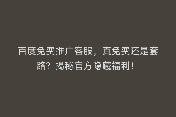 百度免费推广客服，真免费还是套路？揭秘官方隐藏福利！