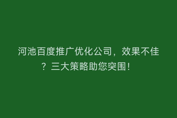 河池百度推广优化公司，效果不佳？三大策略助您突围！