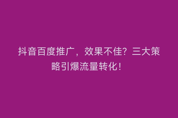 抖音百度推广，效果不佳？三大策略引爆流量转化！