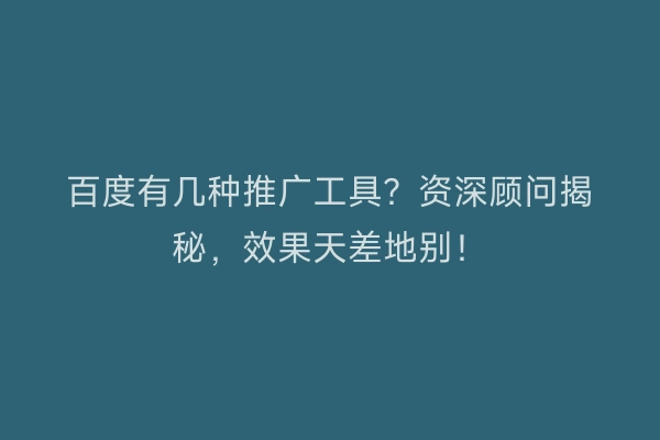 百度有几种推广工具？资深顾问揭秘，效果天差地别！