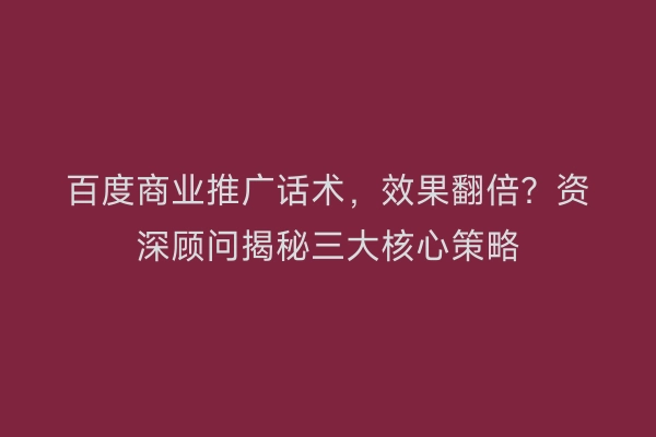百度商业推广话术，效果翻倍？资深顾问揭秘三大核心策略