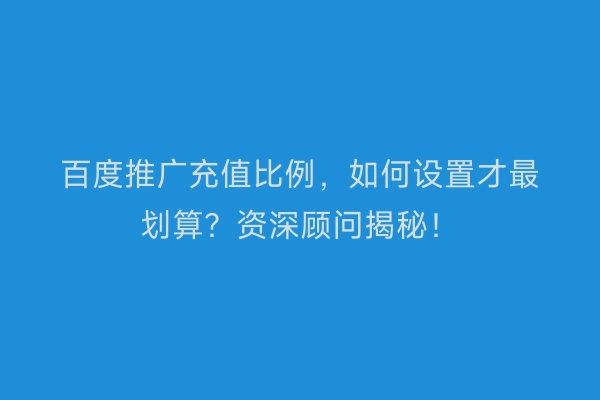 百度推广充值比例，如何设置才最划算？资深顾问揭秘！