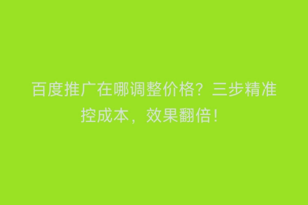 百度推广在哪调整价格？三步精准控成本，效果翻倍！