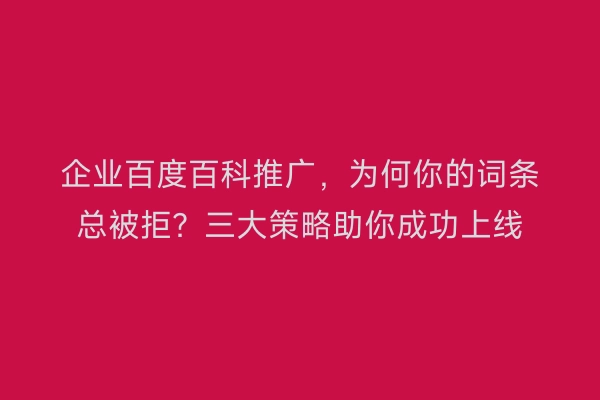 企业百度百科推广，为何你的词条总被拒？三大策略助你成功上线