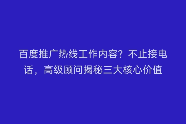百度推广热线工作内容？不止接电话，高级顾问揭秘三大核心价值