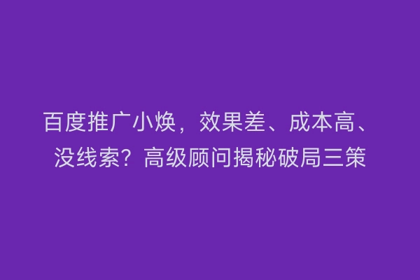百度推广小焕，效果差、成本高、没线索？高级顾问揭秘破局三策