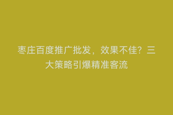 枣庄百度推广批发，效果不佳？三大策略引爆精准客流