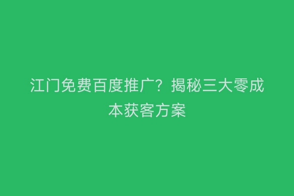 江门免费百度推广？揭秘三大零成本获客方案