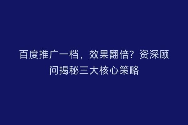 百度推广一档，效果翻倍？资深顾问揭秘三大核心策略