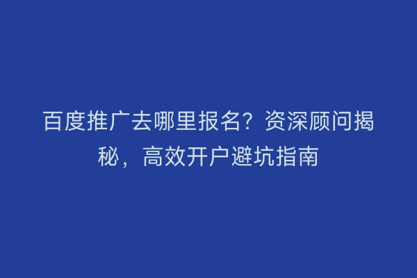 百度推广去哪里报名？资深顾问揭秘，高效开户避坑指南