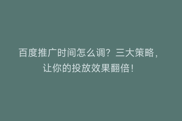 百度推广时间怎么调？三大策略，让你的投放效果翻倍！