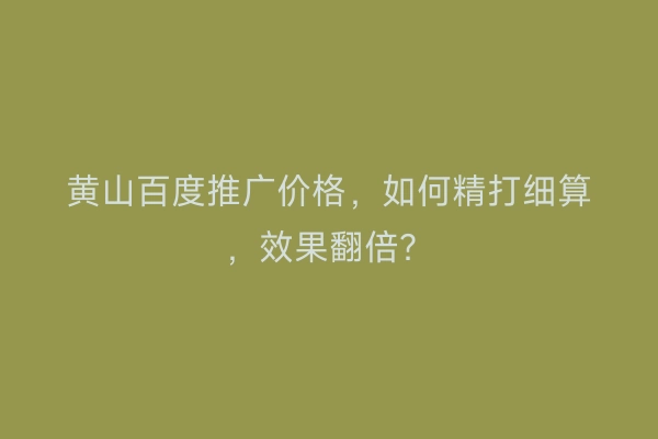 黄山百度推广价格，如何精打细算，效果翻倍？