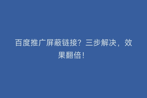 百度推广屏蔽链接？三步解决，效果翻倍！