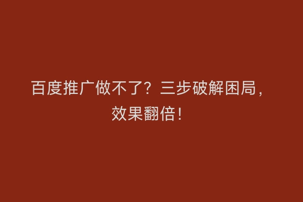 百度推广做不了？三步破解困局，效果翻倍！