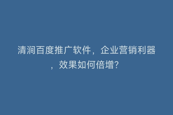 清涧百度推广软件，企业营销利器，效果如何倍增？