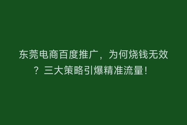 东莞电商百度推广，为何烧钱无效？三大策略引爆精准流量！