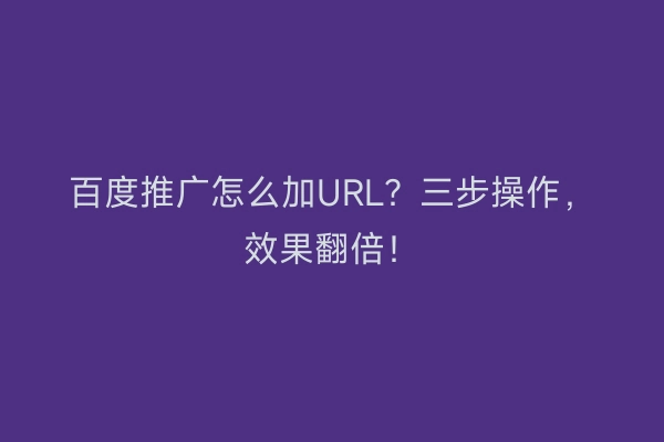 百度推广怎么加URL？三步操作，效果翻倍！