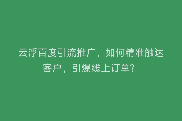 云浮百度引流推广，如何精准触达客户，引爆线上订单？
