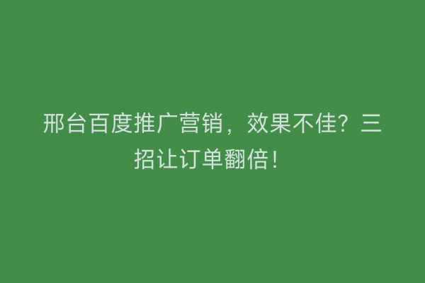 邢台百度推广营销，效果不佳？三招让订单翻倍！