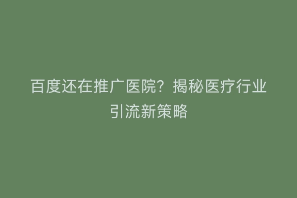 百度还在推广医院？揭秘医疗行业引流新策略