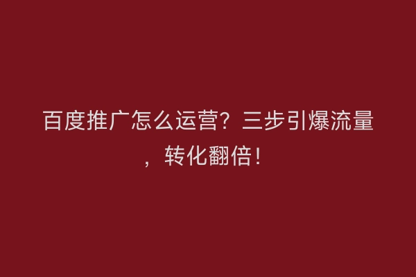 百度推广怎么运营？三步引爆流量，转化翻倍！
