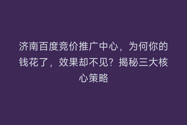 济南百度竞价推广中心,为何你的钱花了,效果却不见?揭秘三大核心策略