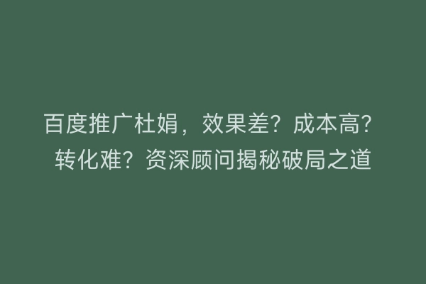 百度推广杜娟,效果差?成本高?转化难?资深顾问揭秘破局之道