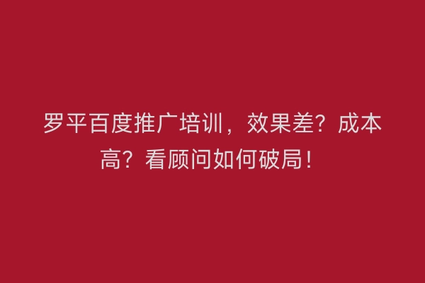 罗平百度推广培训，效果差？成本高？看顾问如何破局！