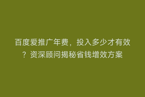 百度爱推广年费，投入多少才有效？资深顾问揭秘省钱增效方案