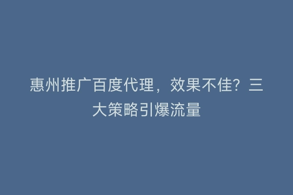 惠州推广百度代理，效果不佳？三大策略引爆流量