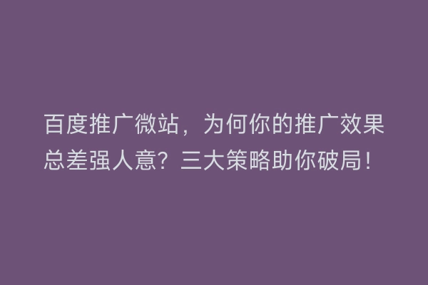 百度推广微站，为何你的推广效果总差强人意？三大策略助你破局！
