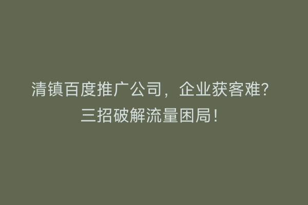 清镇百度推广公司，企业获客难？三招破解流量困局！