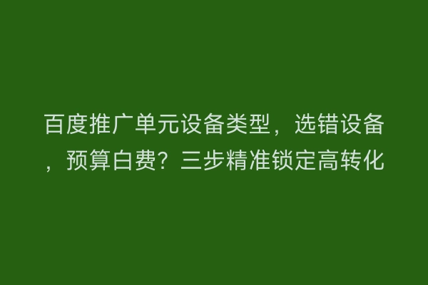 百度推广单元设备类型，选错设备，预算白费？三步精准锁定高转化