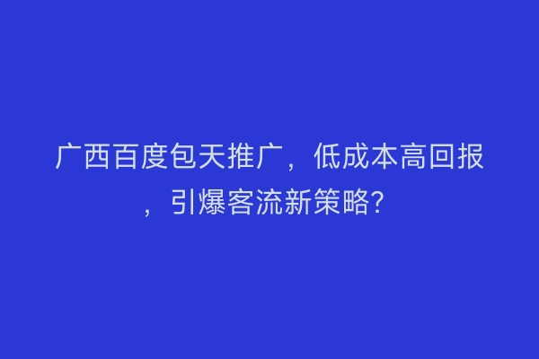 广西百度包天推广，低成本高回报，引爆客流新策略？