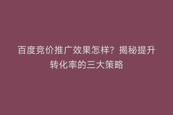 百度竞价推广效果怎样？揭秘提升转化率的三大策略
