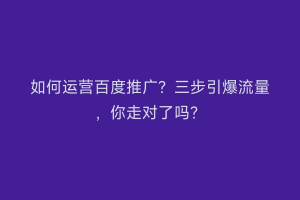 如何运营百度推广？三步引爆流量，你走对了吗？